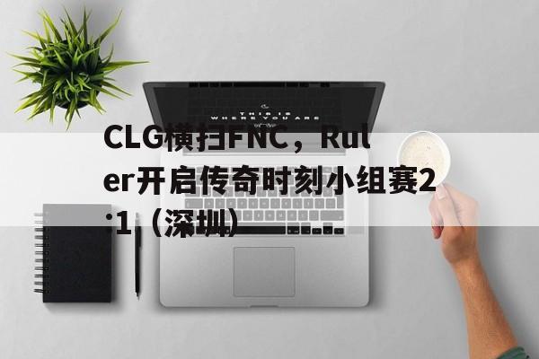 开云下载-CLG横扫FNC，Ruler开启传奇时刻小组赛2:1（深圳）